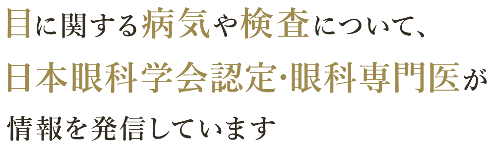 目に関する病気や検査について、日本眼科学会認定・眼科専門医が 情報を発信しています